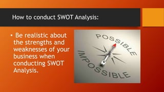 How to conduct SWOT Analysis:
• Be realistic about
the strengths and
weaknesses of your
business when
conducting SWOT
Analysis.
 