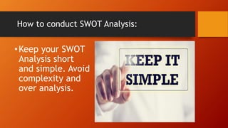 How to conduct SWOT Analysis:
•Keep your SWOT
Analysis short
and simple. Avoid
complexity and
over analysis.
 