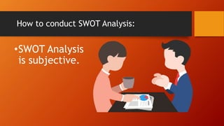 How to conduct SWOT Analysis:
•SWOT Analysis
is subjective.
 