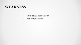 WEAKNESS
• TARNISHED REPUTATION
• BAD ACQUISATION
 
