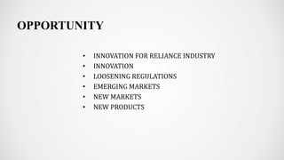 OPPORTUNITY
• INNOVATION FOR RELIANCE INDUSTRY
• INNOVATION
• LOOSENING REGULATIONS
• EMERGING MARKETS
• NEW MARKETS
• NEW PRODUCTS
 