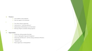  Weakness
 Not available on many platforms
 Does not support n tier architecture

 Non robust software engineering
 Lacks access to ‘‘world class practices”
 Implementation Methodology not well developed
 Blessing of Big Six consultants, Rating Agencies

 Opportunities
 World class software product from India
 Access to high quality, large pool of manpower
 Partnership with Microsoft - with the winning combination (Wintelco)
 Single product
 “Swadeshi” spirit
 Better support due to limited platform
 
