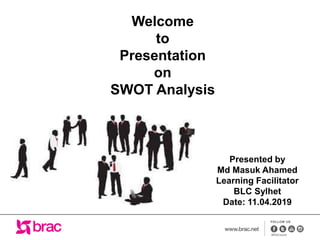 Welcome
to
Presentation
on
SWOT Analysis
Presented by
Md Masuk Ahamed
Learning Facilitator
BLC Sylhet
Date: 11.04.2019
 