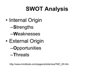 SWOT Analysis
• Internal Origin
  –Strengths
  –Weaknesses
• External Origin
  –Opportunities
  –Threats
 http://www.mindtools.com/pages/article/newTMC_05.htm
 