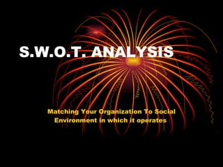 S.W.O.T. ANALYSIS Matching Your Organization To Social Environment in which it operates  