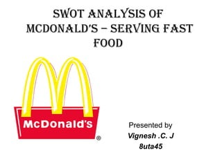 SWOT analysis of MCDONALD’S – Serving Fast Food Presented by Vignesh .C. J 8uta45 