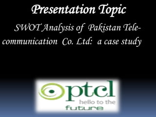 Presentation Topic
SWOT Analysis of Pakistan Telecommunication Co. Ltd: a case study

 