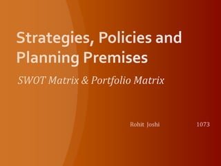 Strategies, Policies and  Planning Premises SWOT Matrix & Portfolio Matrix Rohit Joshi		1073 