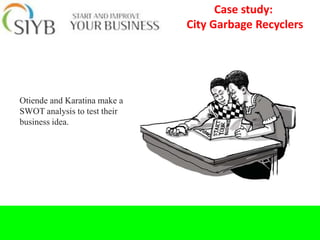 Case study:
                              City Garbage Recyclers




Otiende and Karatina make a
SWOT analysis to test their
business idea.
 
