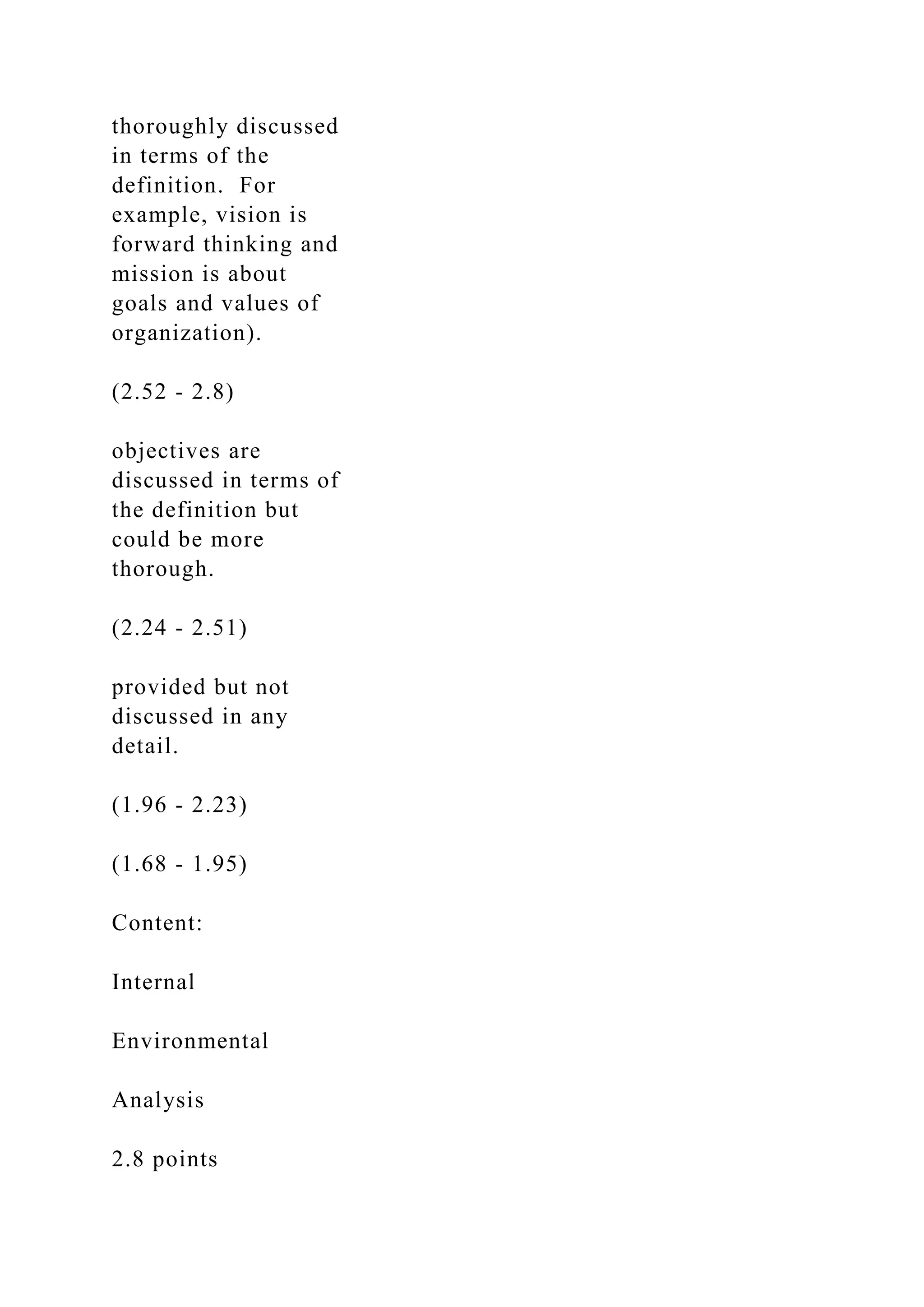 thoroughly discussed
in terms of the
definition. For
example, vision is
forward thinking and
mission is about
goals and values of
organization).
(2.52 - 2.8)
objectives are
discussed in terms of
the definition but
could be more
thorough.
(2.24 - 2.51)
provided but not
discussed in any
detail.
(1.96 - 2.23)
(1.68 - 1.95)
Content:
Internal
Environmental
Analysis
2.8 points
 