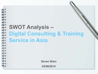 SWOT Analysis –
Digital Consulting & Training
Service in Asia
Seven Shen
03/06/2014
 