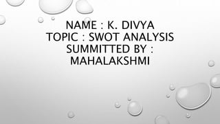 NAME : K. DIVYA
TOPIC : SWOT ANALYSIS
SUMMITTED BY :
MAHALAKSHMI
 