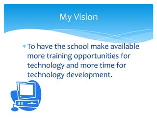 My Vision


To have the school make available
more training opportunities for
technology and more time for
technology development.
 