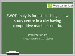 SWOT analysis for establishing a new
study centre in a city having
competitive market scenario.
Presentation by
Aniruddh Gauttam
 