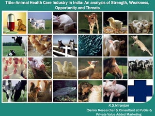 Title:-Animal Health Care Industry in India: An analysis of Strength, Weakness,
Opportunity and Threats
K.S.Niranjan
(Senior Researcher & Consultant at Public &
Private Value Added Marketing
 