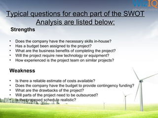 Typical questions for each part of the SWOT
Analysis are listed below:
Strengths
•
•
•
•
•

Does the company have the nece...