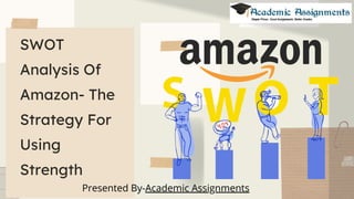 SWOT
Analysis Of
Amazon- The
Strategy For
Using
Strength
Presented By-Academic Assignments
 