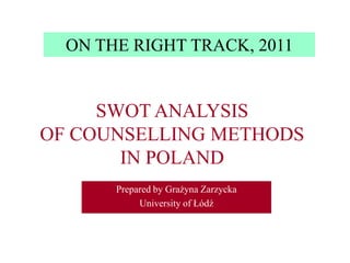 ON THE RIGHT TRACK, 2011 SWOT ANALYSIS  OF COUNSELLING METHODS IN POLAND Prepared by Grażyna Zarzycka  University of Łódź 