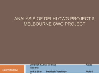 ANALYSIS OF DELHI CWG PROJECT &
MELBOURNE CWG PROJECT

Awanish Kumar Shukla
Saxena
Submitted By:

Rajat

Ankit Shah

Mohnil

Hradesh Varshney

 