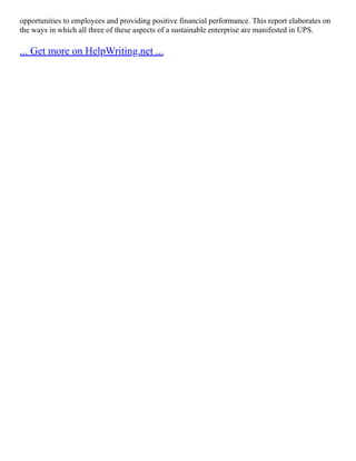 opportunities to employees and providing positive financial performance. This report elaborates on
the ways in which all three of these aspects of a sustainable enterprise are manifested in UPS.
... Get more on HelpWriting.net ...
 