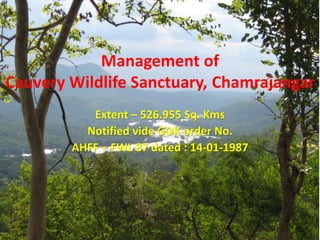 Management of
Cauvery Wildlife Sanctuary, Chamrajangar
Extent – 526.955 Sq. Kms
Notified vide GOK order No.
AHFF – FWL 87 dated : 14-01-1987
 