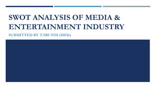SWOT ANALYSIS OF MEDIA &
ENTERTAINMENT INDUSTRY
SUBMITTED BY T.SRUTHI (10036)
 