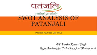 SWOT ANALYSIS OF
PATANJALI
Patanjali Ayurveda Ltd. (PAL)
BY Varsha Kumari Singh
Rajiv Academy for Technology And Management
 