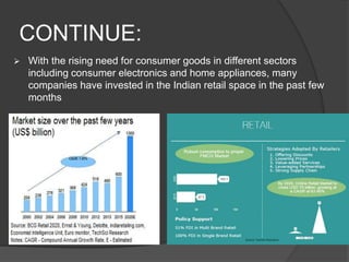 CONTINUE:
 With the rising need for consumer goods in different sectors
including consumer electronics and home appliances, many
companies have invested in the Indian retail space in the past few
months
 