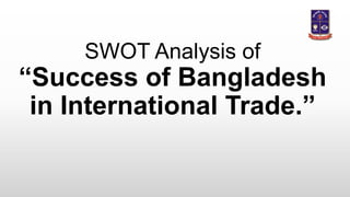 SWOT Analysis of
“Success of Bangladesh
in International Trade.”
 