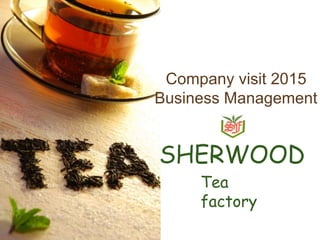 SHERWOOD
Company visit 2015
Business Management
Tea
factory
 