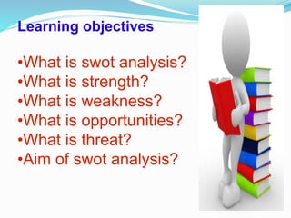 Learning objectives
•What is swot analysis?
•What is strength?
•What is weakness?
•What is opportunities?
•What is threat?
•Aim of swot analysis?
 