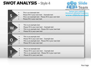 SWOT ANALYSIS – Style 4
       •   This is an example text

   S   •
       •
           Please fill in your own text - Example text
           This is an example text - Please fill in your own text
       •   Please fill in your own text


       •   This is an example text

   W   •
       •
           Please fill in your own text - Example text
           This is an example text - Please fill in your own text
       •   Please fill in your own text


       •   This is an example text
       •   Please fill in your own text - Example text
   O   •
       •
           This is an example text - Please fill in your own text
           Please fill in your own text


       •   This is an example text

   T   •
       •
       •
           Please fill in your own text - Example text
           This is an example text - Please fill in your own text
           Please fill in your own text




                                                                    Your logo
 