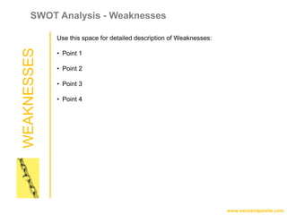 WEAKNESSES
www.swotandpestle.com
SWOT Analysis - Weaknesses
Use this space for detailed description of Weaknesses:
• Point 1
• Point 2
• Point 3
• Point 4
 