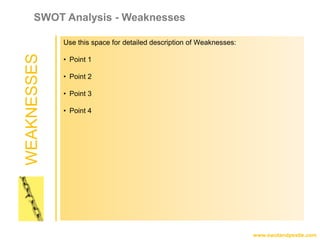 WEAKNESSES
www.swotandpestle.com
SWOT Analysis - Weaknesses
Use this space for detailed description of Weaknesses:
• Point 1
• Point 2
• Point 3
• Point 4
 