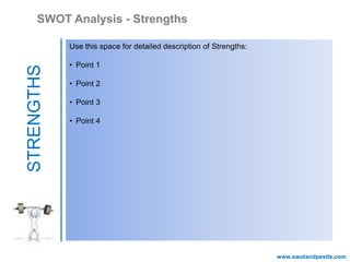 STRENGTHS
www.swotandpestle.com
SWOT Analysis - Strengths
Use this space for detailed description of Strengths:
• Point 1
• Point 2
• Point 3
• Point 4
 