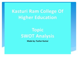 Kasturi Ram College Of
Higher Education
Topic
SWOT Analysis
Made by :Tushar Kumar
 