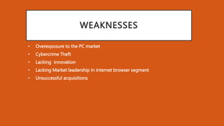 WEAKNESSES
• Overexposure to the PC market
• Cybercrime Theft
• Lacking innovation
• Lacking Market leadership in internet browser segment
• Unsuccessful acquisitions
 