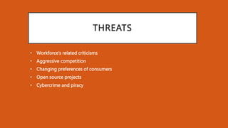 THREATS
• Workforce’s related criticisms
• Aggressive competition
• Changing preferences of consumers
• Open source projects
• Cybercrime and piracy
 