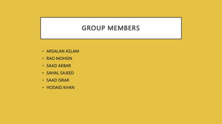 GROUP MEMBERS
• ARSALAN ASLAM
• RAO MOHSIN
• SAAD AKBAR
• SAHAL SAJEED
• SAAD ISRAR
• HODAID KHAN
 