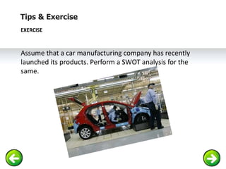 Tips & Exercise
EXERCISE
Assume that a car manufacturing company has recently
launched its products. Perform a SWOT analys...