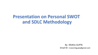 Presentation on Personal SWOT
and SDLC Methodology
By : MUKUL GUPTA
Email ID : mukul13gupta@gmail.com
 