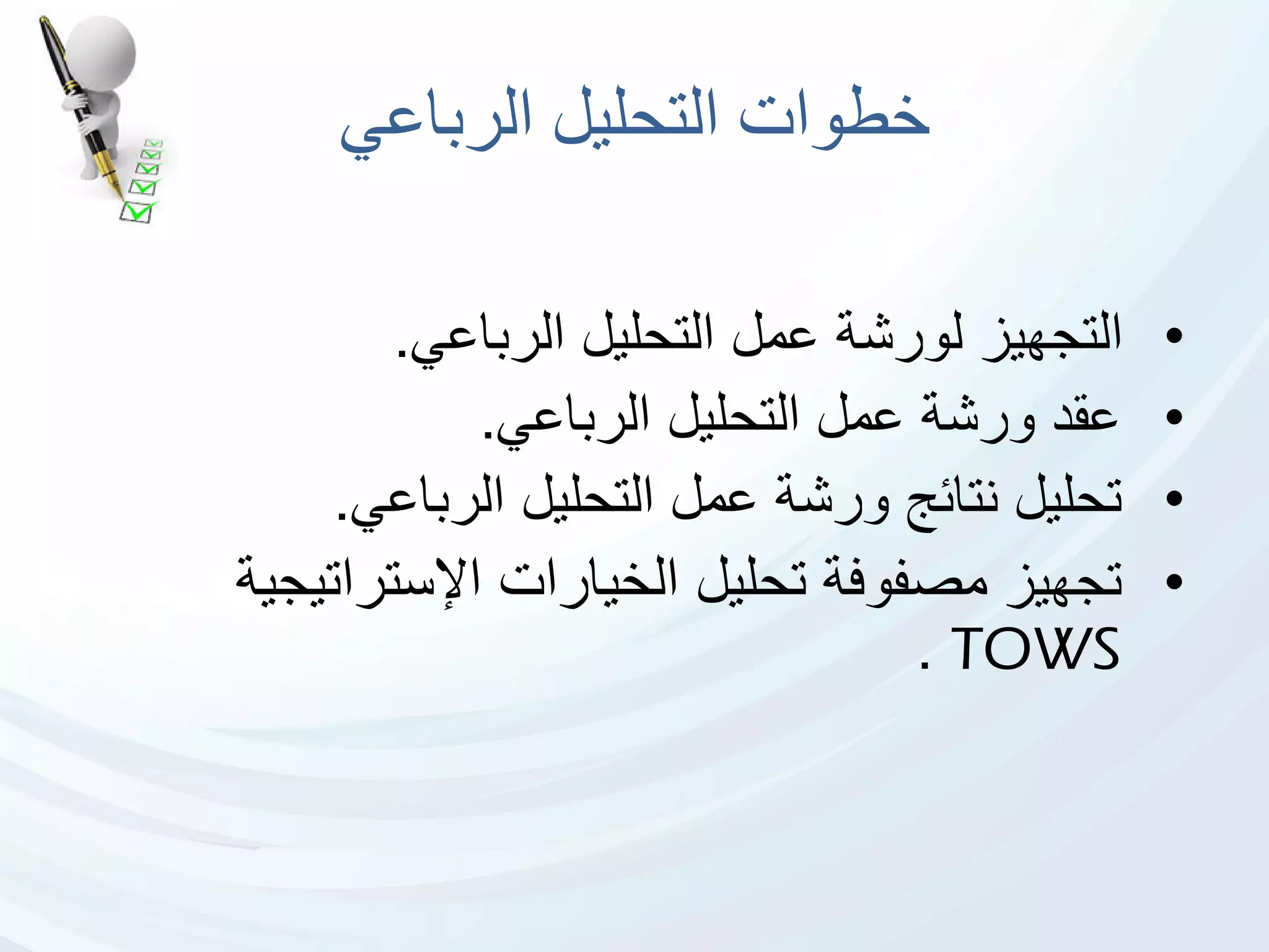 ‫الرباعي‬ ‫التحليل‬ ‫خطوات‬
•‫الرباعي‬ ‫التحليل‬ ‫عمل‬ ‫لورشة‬ ‫التجهيز‬.
•‫الرباعي‬ ‫التحليل‬ ‫عمل‬ ‫ورشة‬ ‫عقد‬.
•‫الرباعي‬ ‫التحليل‬ ‫عمل‬ ‫ورشة‬ ‫نتائج‬ ‫تحليل‬.
•‫تجهيز‬‫مصفوفة‬‫اإلستراتيج‬ ‫الخيارات‬ ‫تحليل‬‫ي‬‫ة‬
TOWS.
 