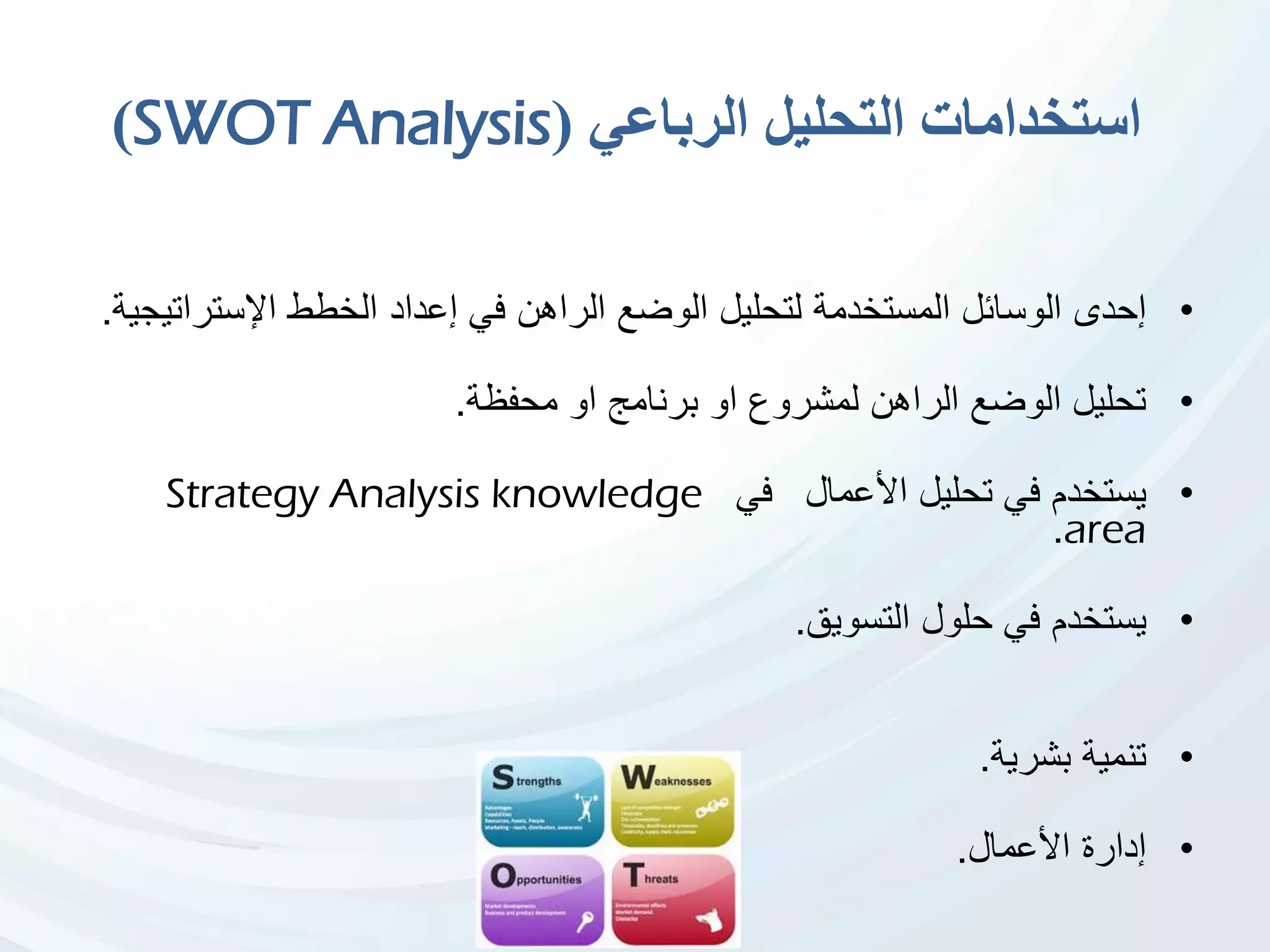 ‫الرباعي‬ ‫التحليل‬ ‫استخدامات‬(SWOT Analysis)
•‫إحدى‬‫اإلسترا‬ ‫الخطط‬ ‫إعداد‬ ‫في‬ ‫الراهن‬ ‫الوضع‬ ‫لتحليل‬ ‫المستخدمة‬ ‫الوسائل‬‫تيجية‬.
•‫محفظة‬ ‫او‬ ‫برنامج‬ ‫او‬ ‫لمشروع‬ ‫الراهن‬ ‫الوضع‬ ‫تحليل‬.
•‫األعمال‬ ‫تحليل‬ ‫في‬ ‫يستخدم‬‫في‬Strategy Analysis knowledge
area.
•‫يستخدم‬‫التسويق‬ ‫حلول‬ ‫في‬.
•‫بشرية‬ ‫تنمية‬.
•‫األعمال‬ ‫إدارة‬.
 