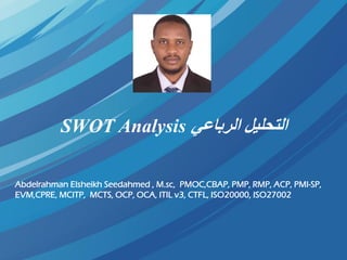 ‫الرباعي‬ ‫التحليل‬SWOT Analysis
Abdelrahman Elsheikh Seedahmed , M.sc, PMOC,CBAP, PMP, RMP, ACP, PMI-SP,
EVM,CPRE, MCITP, MCTS, OCP, OCA, ITIL v3, CTFL, ISO20000, ISO27002
 