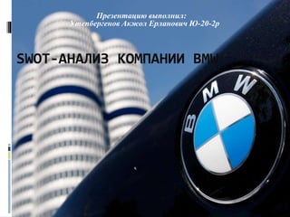 SWOT-АНАЛИЗ КОМПАНИИ BMW
Презентацию выполнил:
Утепбергенов Акжол Ерланович Ю-20-2р
 