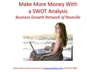 Make More Money With
        a SWOT Analysis
  Business Growth Network of Roseville




©2012 Mark Anthony Germanos ● www.wewillfixyour.biz ● 530-677-8864
 