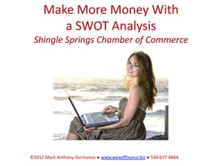 Make More Money With
        a SWOT Analysis
 Shingle Springs Chamber of Commerce




©2012 Mark Anthony Germanos ● www.wewillfixyour.biz ● 530-677-8864
 