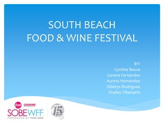 SOUTH BEACH
FOOD & WINE FESTIVAL
BY:
Cynthia Bauza
Lorena Fernandez
Aurora Hernandez
Odairys Rodriguez
Shalley Villamarin
 