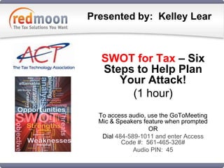 Presented by:  Kelley Lear SWOT for Tax – Six Steps to Help Plan Your Attack! (1 hour) To access audio, use the GoToMeetingMic & Speakers feature when prompted  OR  Dial 484-589-1011 and enter Access Code #:  561-465-326# Audio PIN:  45 