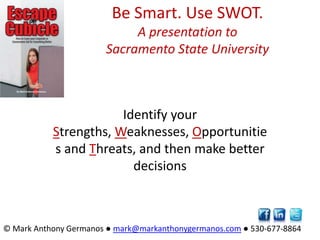Be Smart. Use SWOT.A presentation to Sacramento State University Identify your Strengths, Weaknesses, Opportunities and Threats, and then make better decisions © Mark Anthony Germanos ● mark@markanthonygermanos.com ● 530-677-8864  